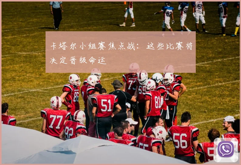 卡塔尔小组赛焦点战：这些比赛将决定晋级命运