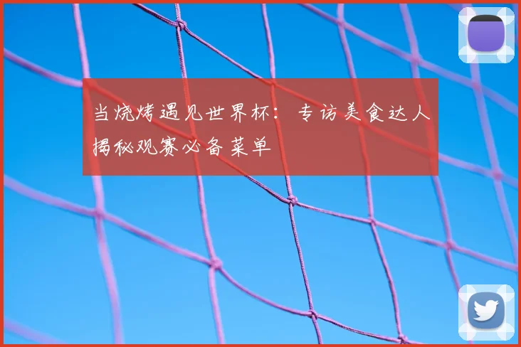 当烧烤遇见世界杯：专访美食达人揭秘观赛必备菜单