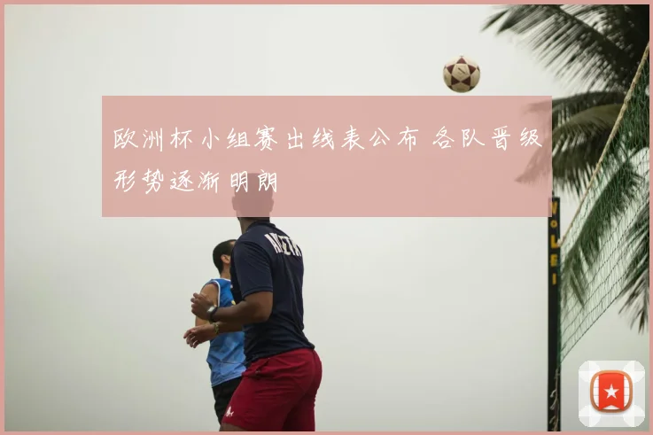 欧洲杯小组赛出线表公布 各队晋级形势逐渐明朗