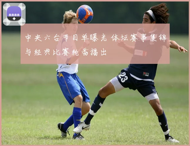 中央六台节目单曝光 体坛赛事集锦与经典比赛轮番播出