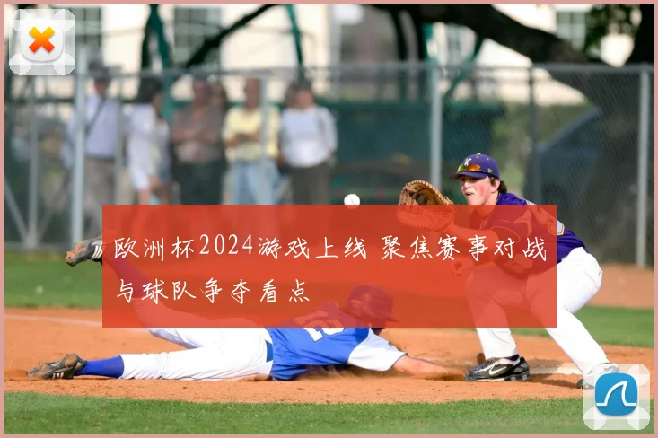 欧洲杯2024游戏上线 聚焦赛事对战与球队争夺看点