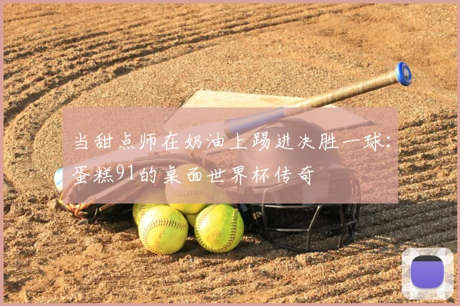 当甜点师在奶油上踢进决胜一球：蛋糕91的桌面世界杯传奇