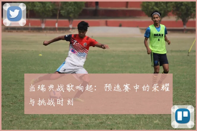 当瑞典战歌响起:预选赛中的荣耀与挑战时刻