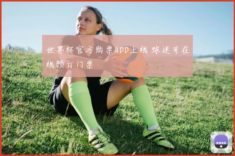 世界杯官方购票app上线 球迷可在线预订门票