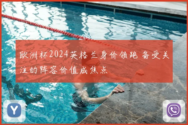欧洲杯2024英格兰身价领跑 备受关注的阵容价值成焦点