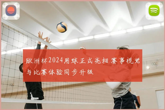 欧洲杯2024用球正式亮相 赛事视觉与比赛体验同步升级