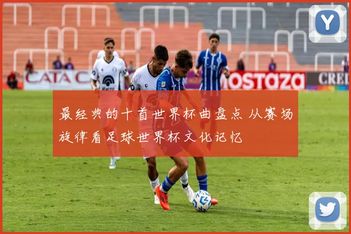 最经典的十首世界杯曲盘点 从赛场旋律看足球世界杯文化记忆