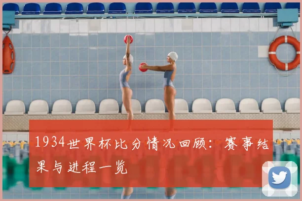 1934世界杯比分情况回顾：赛事结果与进程一览