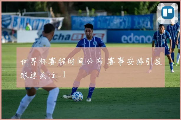 世界杯赛程时间公布 赛事安排引发球迷关注_1