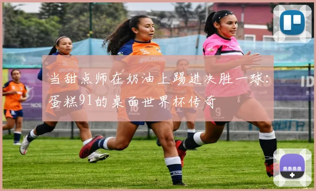当甜点师在奶油上踢进决胜一球：蛋糕91的桌面世界杯传奇