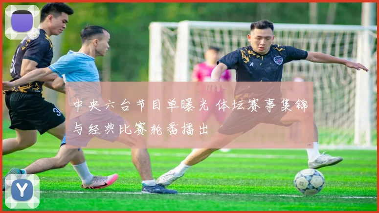 中央六台节目单曝光 体坛赛事集锦与经典比赛轮番播出