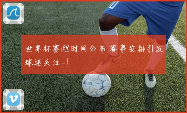 世界杯赛程时间公布 赛事安排引发球迷关注_1