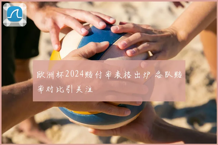 欧洲杯2024赔付率表格出炉 各队赔率对比引关注