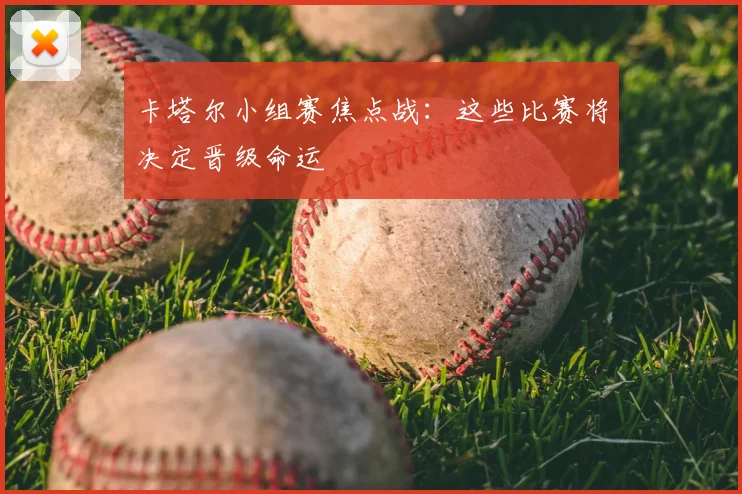 卡塔尔小组赛焦点战：这些比赛将决定晋级命运