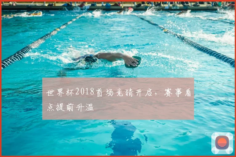世界杯2018首场竞猜开启,赛事看点提前升温