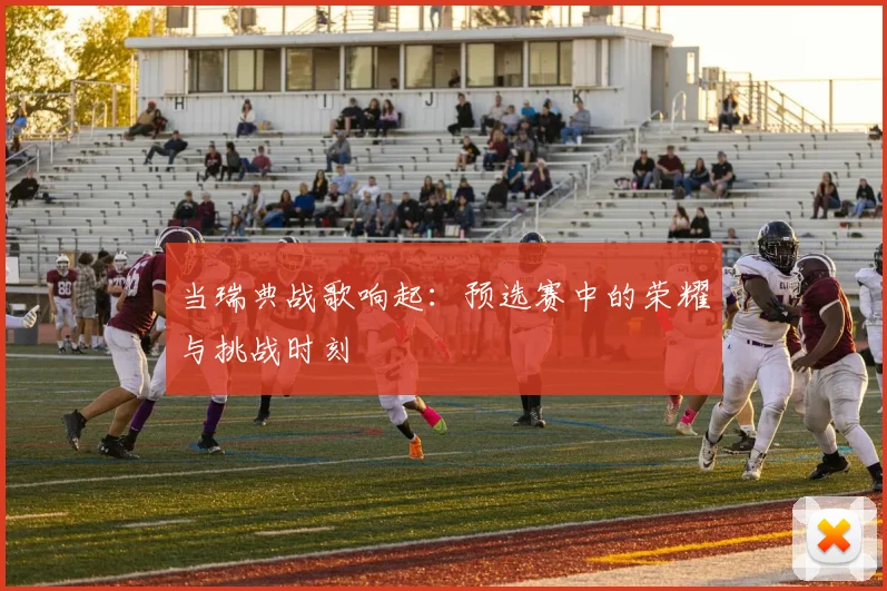 当瑞典战歌响起：预选赛中的荣耀与挑战时刻