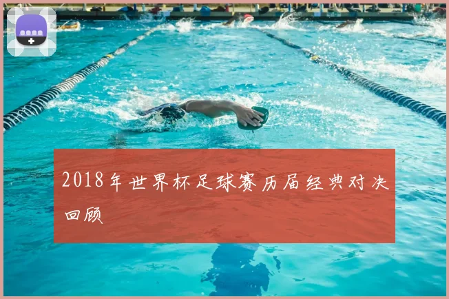 2018年世界杯足球赛历届经典对决回顾