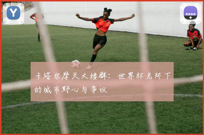 卡塔尔摩天大楼群：世界杯光环下的城市野心与争议