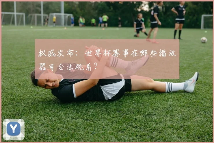 权威发布：世界杯赛事在哪些播放器可合法观看？