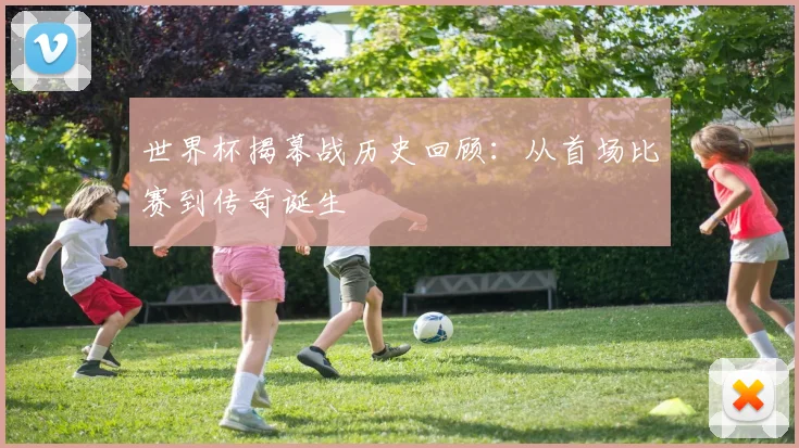 世界杯揭幕战历史回顾：从首场比赛到传奇诞生
