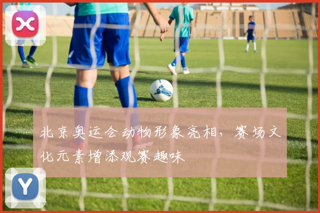 北京奥运会动物形象亮相，赛场文化元素增添观赛趣味