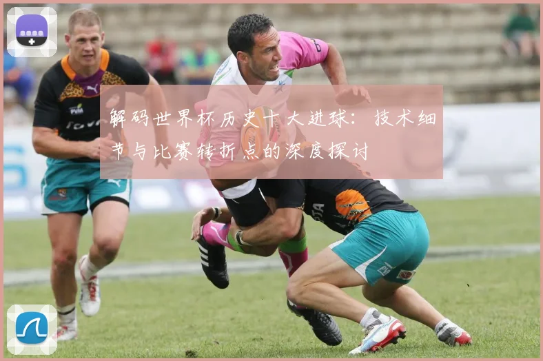 解码世界杯历史十大进球：技术细节与比赛转折点的深度探讨