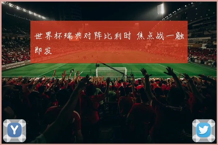 世界杯瑞典对阵比利时 焦点战一触即发