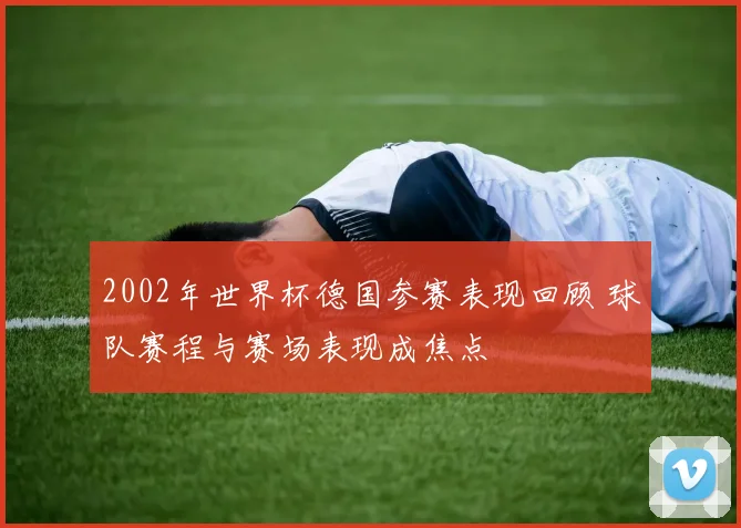 2002年世界杯德国参赛表现回顾 球队赛程与赛场表现成焦点