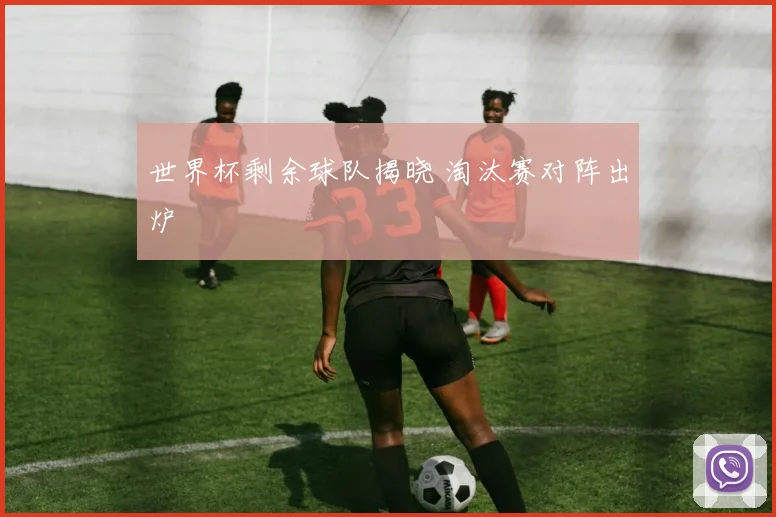 世界杯剩余球队揭晓 淘汰赛对阵出炉