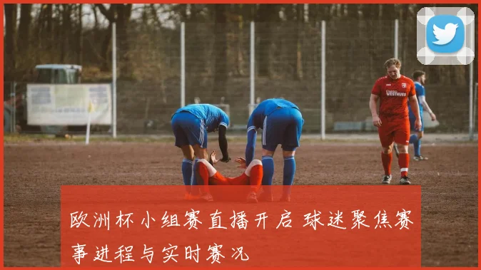 欧洲杯小组赛直播开启 球迷聚焦赛事进程与实时赛况