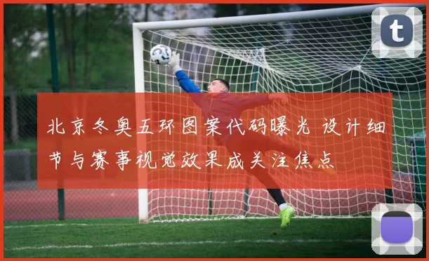 北京冬奥五环图案代码曝光 设计细节与赛事视觉效果成关注焦点