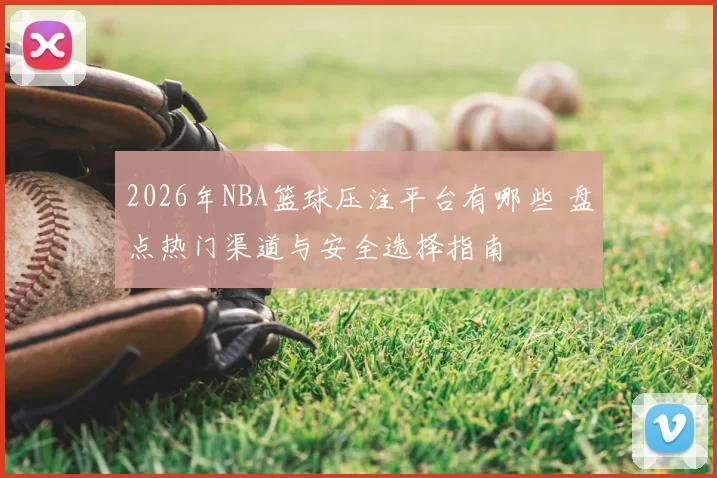 2026年NBA篮球压注平台有哪些 盘点热门渠道与安全选择指南
