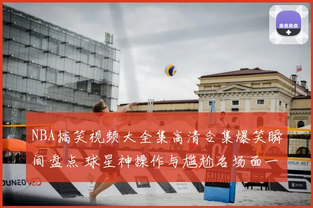 NBA搞笑视频大全集高清合集爆笑瞬间盘点 球星神操作与尴尬名场面一网打尽