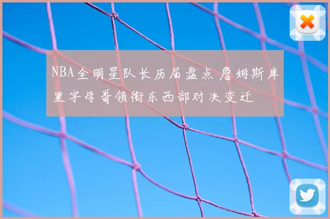 NBA全明星队长历届盘点 詹姆斯库里字母哥领衔东西部对决变迁