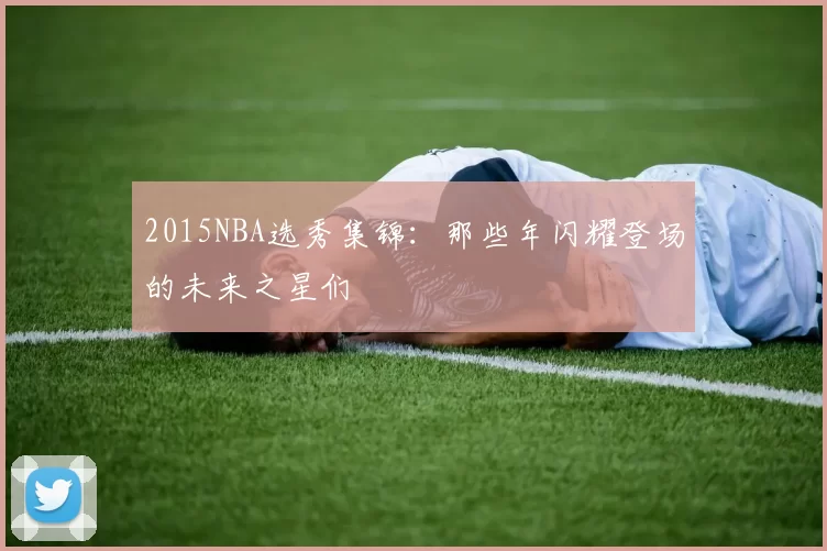 2015NBA选秀集锦：那些年闪耀登场的未来之星们