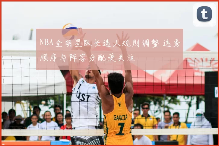 NBA全明星队长选人规则调整 选秀顺序与阵容分配受关注