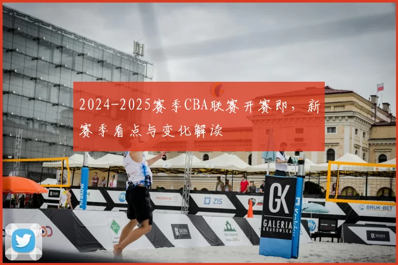 2024-2025赛季CBA联赛开赛即，新赛季看点与变化解读