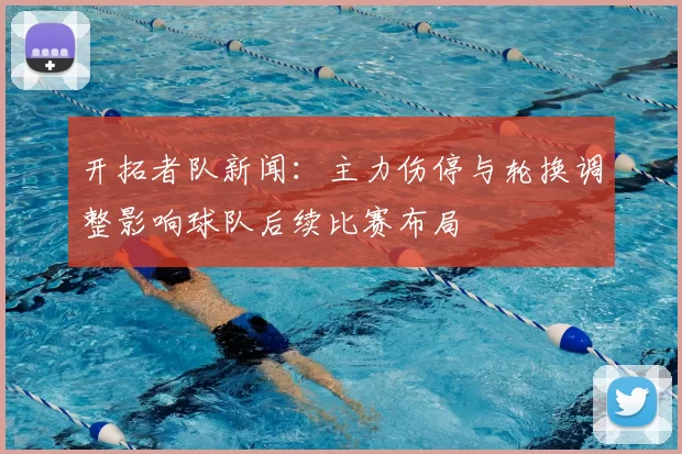 开拓者队新闻：主力伤停与轮换调整影响球队后续比赛布局