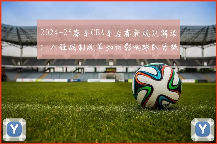 2024-25赛季CBA季后赛新规则解读：八强战制改革如何影响球队晋级格局