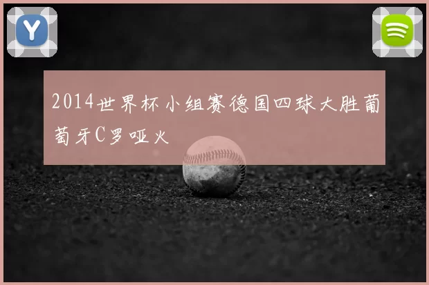 2014世界杯小组赛德国四球大胜葡萄牙C罗哑火