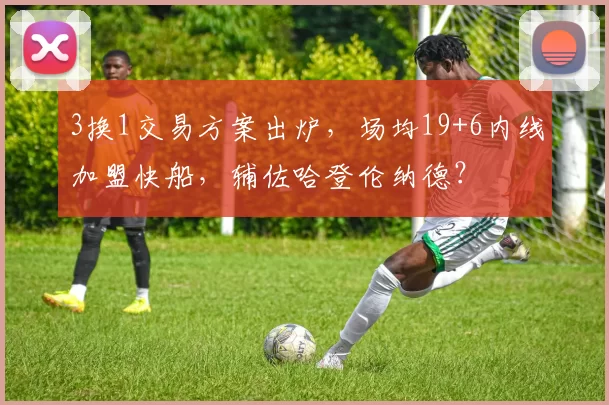 3换1交易方案出炉,场均19+6内线加盟快船,辅佐哈登伦纳德?