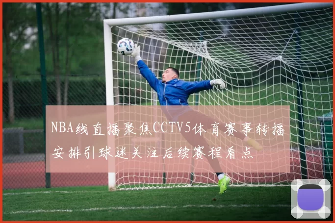 NBA线直播聚焦CCTV5体育赛事转播安排引球迷关注后续赛程看点