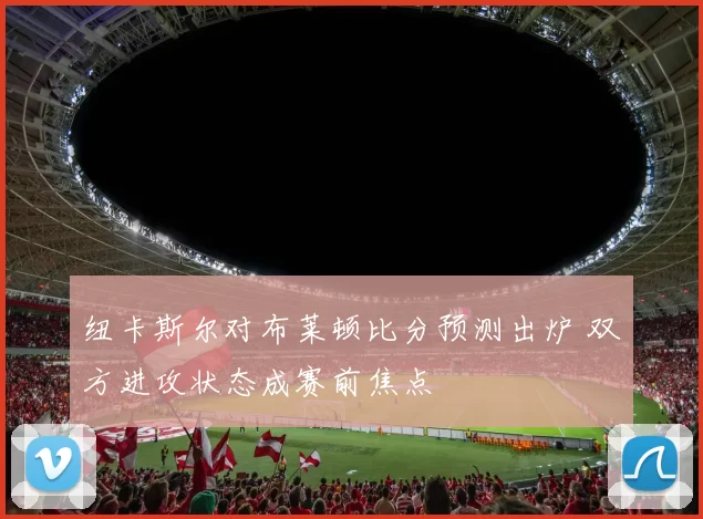 纽卡斯尔对布莱顿比分预测出炉 双方进攻状态成赛前焦点