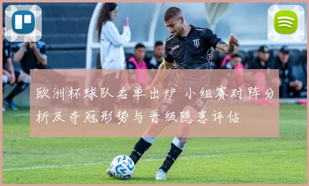 欧洲杯球队名单出炉 小组赛对阵分析及夺冠形势与晋级隐患评估
