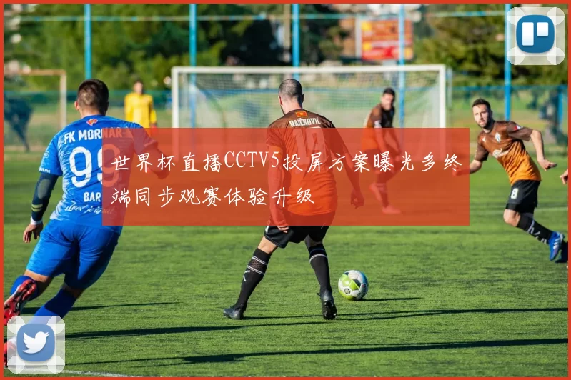 世界杯直播CCTV5投屏方案曝光多终端同步观赛体验升级
