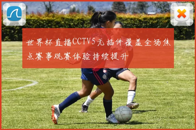 世界杯直播CCTV5无插件覆盖全场焦点赛事观赛体验持续提升