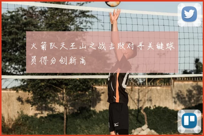 火箭队天王山之战击败对手关键球员得分创新高