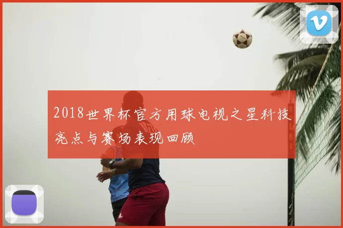 2018世界杯官方用球电视之星科技亮点与赛场表现回顾