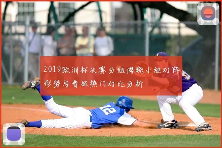 2019欧洲杯决赛分组揭晓小组对阵形势与晋级热门对比分析