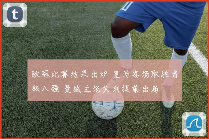 欧冠比赛结果出炉 皇马客场取胜晋级八强 曼城主场失利提前出局